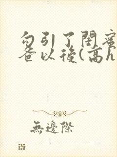 勾引了闺蜜的爸爸以后(高h