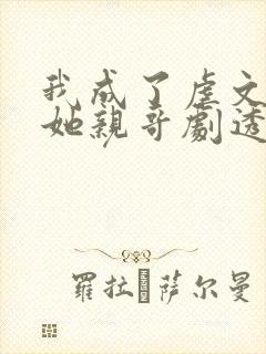 我成了虐文女主她亲哥剧透