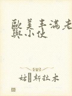 欧美丰满老熟妇与小伙