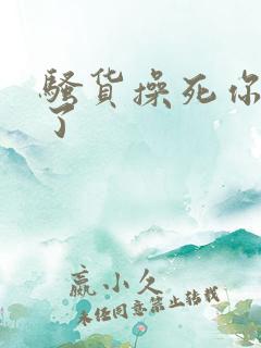 骚货操死你爽死了