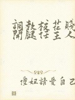 调教校花贱奴张开腿任主人玩弄小说