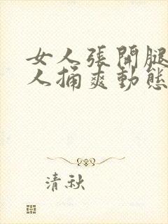 女人张开腿让男人捅爽动态