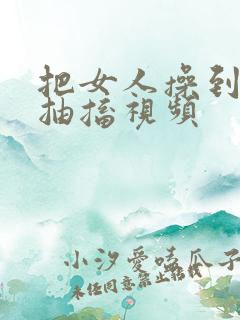 把女人操到高潮抽搐视频