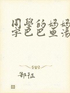 同学的妈妈6中字巴巴鱼汤饭惹