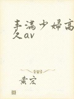 丰满少妇高潮久久av