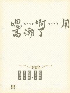 嗯灬啊灬用力灬高潮了