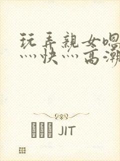 玩弄亲女嗯灬啊灬快灬高潮了小说