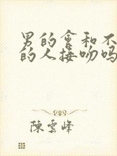 男的会和不喜欢的人接吻吗