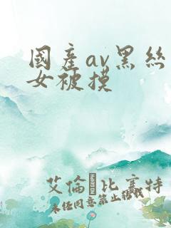 国产av黑丝美女被摸