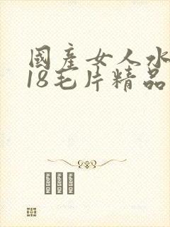 国产女人水真多18毛片精品