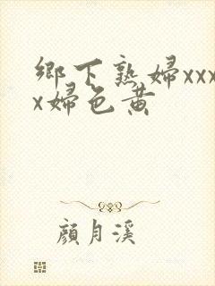 乡下熟妇xxxx妇色黄