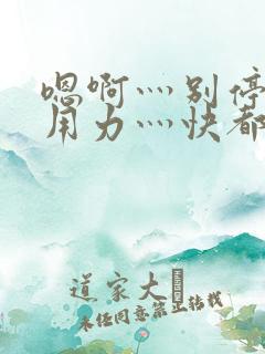 嗯啊灬别停啊灬用力灬快都市奇缘