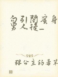 勾引闺蜜身边的男人后_