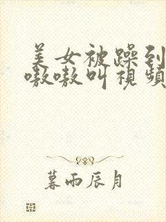 美女被躁到高潮嗷嗷叫视频