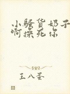 小骚货奶子真大啊操死你