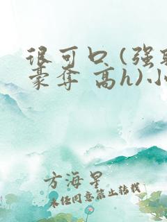 很可口 (强取豪夺 高h)小说