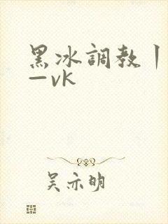 黑冰调教丨视频—vk