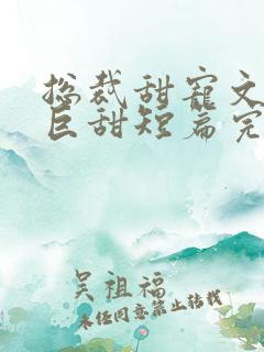 总裁甜宠文推荐巨甜短篇完结