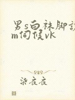 男s白袜脚让男m伺候vk