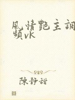 风情艳主调教视频vk