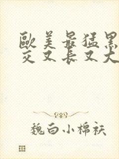 欧美最猛黑人猛交又长又大久久久