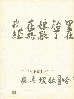 我在娘胎里就已经无敌了在线阅读