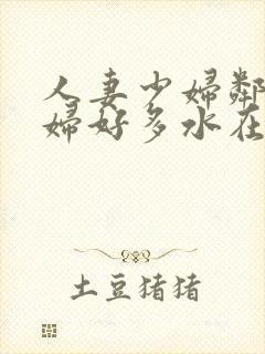 人妻少妇邻居少妇好多水在线