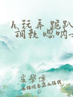 h 玩弄 跪趴 调教 嗯呐女友