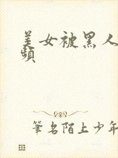 美女被黑人操视频