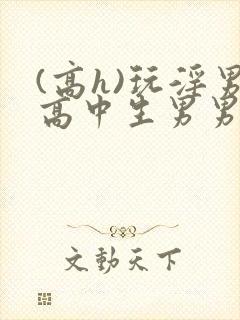(高h)玩淫男高中生男男
