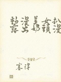 动漫美女扒开胸露出奶头漫画