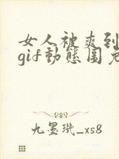 女人被爽到呻吟gif动态图免费