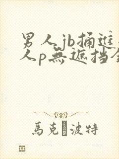 男人jb捅进女人p无遮挡全过程