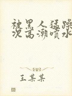 被黑人猛躁10次高潮喷水了