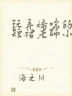 玩弄娇喘的白丝短裙老师小说