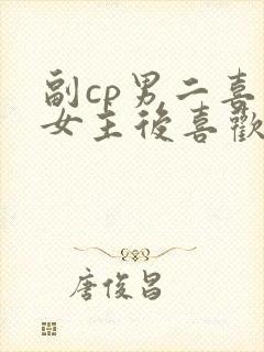 副cp男二喜欢女主后喜欢女二