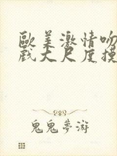 欧美激情吻戏床戏大尺度摸胸