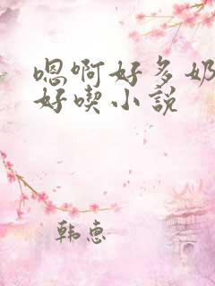 嗯啊好多奶水好好吃小说