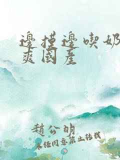 边摸边吃奶边做爽国产