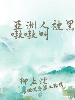 亚洲人被黑人巨嗷嗷叫