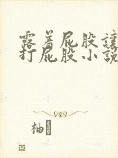 露着屁股让老婆打屁股小说