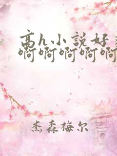 高h小说好爽啊啊啊啊啊啊