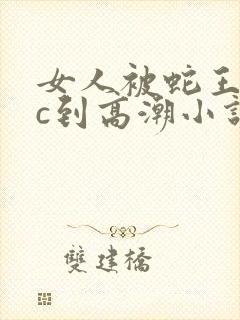 女人被蛇王狂躁c到高潮小说