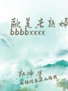 欧美老熟妇bbbbbbxxxx