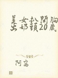 美女扒开胸罩露出奶头20岁新人小姐姐