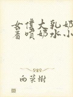 女仆大乳奶头晃着喷奶水小说