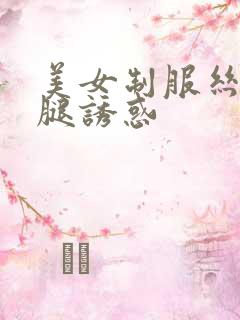 美女制服丝袜美腿诱惑