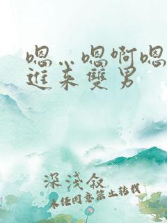 嗯…嗯啊嗯…快进来双男