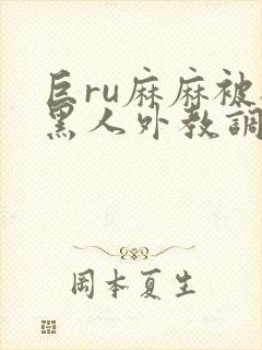 巨ru麻麻被被黑人外教调教