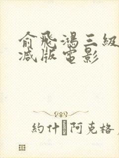 俞飞鸿三级无删减版电影